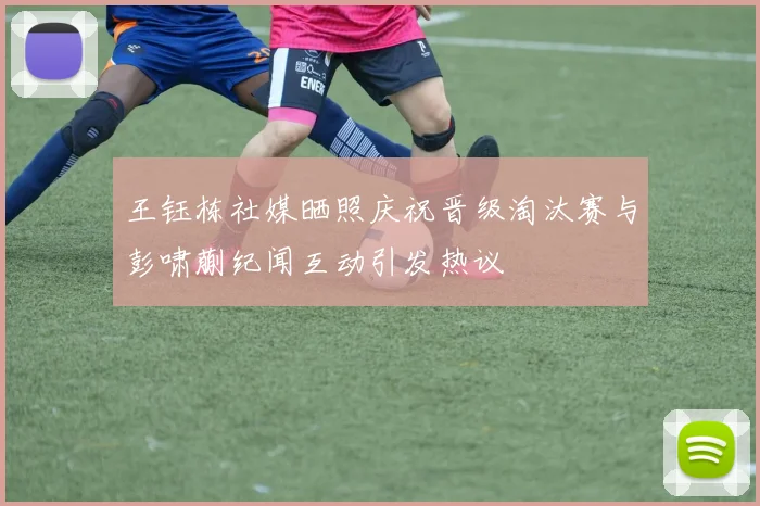 王钰栋社媒晒照庆祝晋级淘汰赛与彭啸蒯纪闻互动引发热议