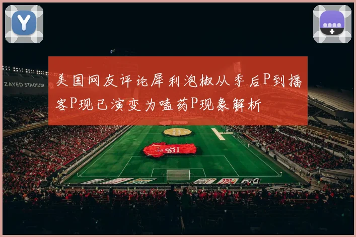 美国网友评论犀利泡椒从季后P到播客P现已演变为嗑药P现象解析