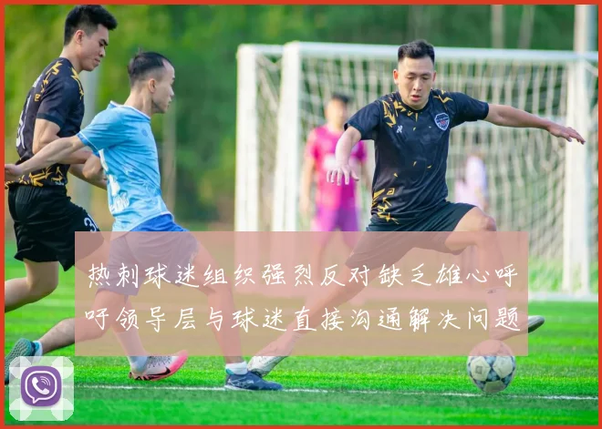 热刺球迷组织强烈反对缺乏雄心呼吁领导层与球迷直接沟通解决问题