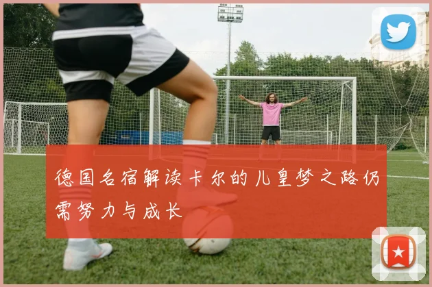 德国名宿解读卡尔的儿皇梦之路仍需努力与成长