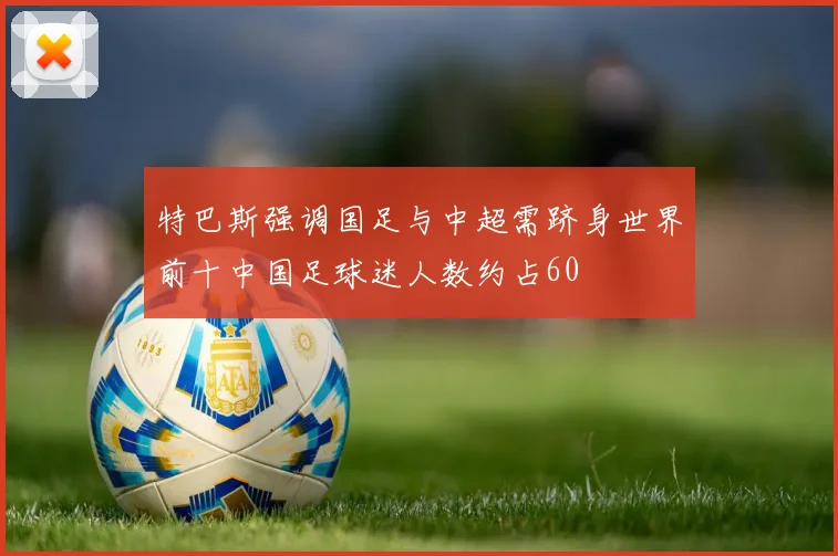 特巴斯强调国足与中超需跻身世界前十中国足球迷人数约占60